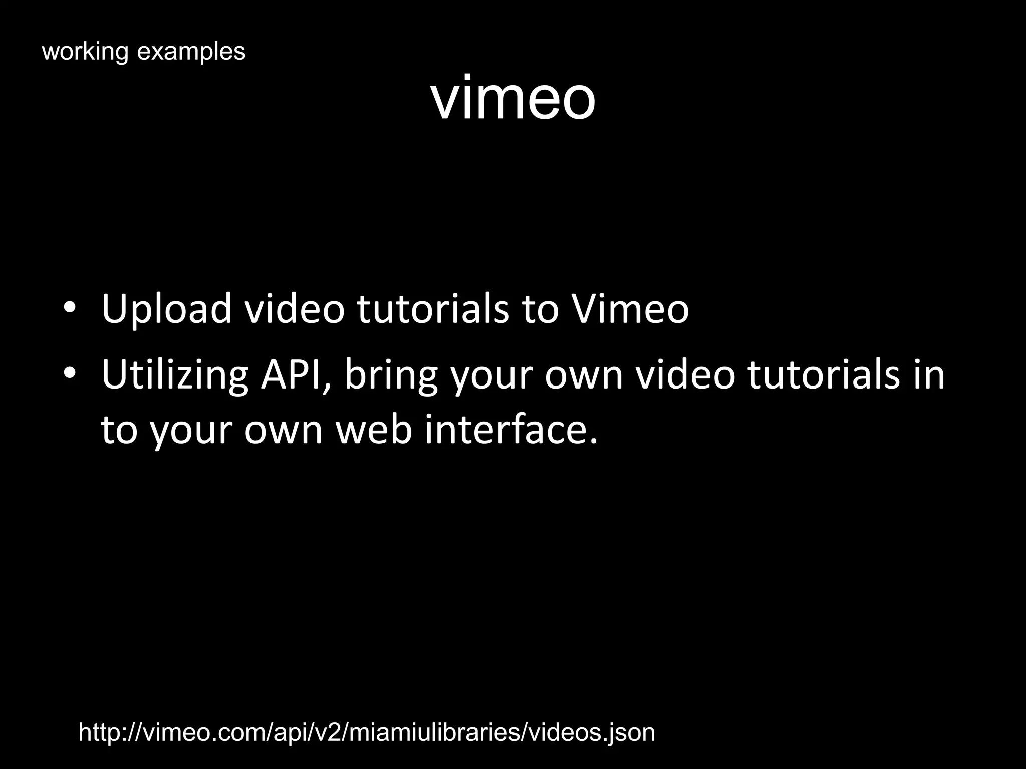 vimeo
• Upload video tutorials to Vimeo
• Utilizing API, bring your own video tutorials in
to your own web interface.
http://vimeo.com/api/v2/miamiulibraries/videos.json
working examples
 