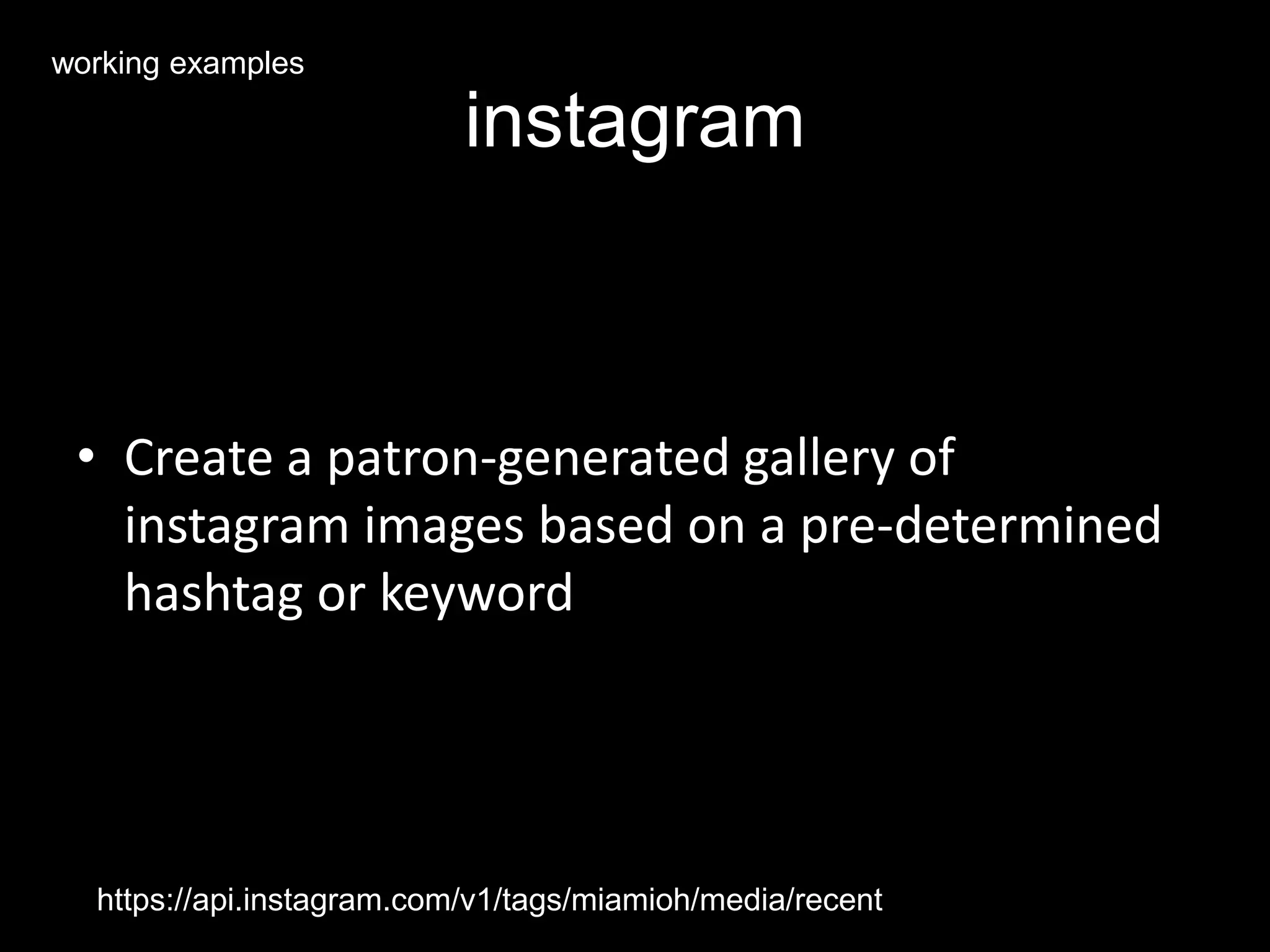 instagram
• Create a patron-generated gallery of
instagram images based on a pre-determined
hashtag or keyword
https://api.instagram.com/v1/tags/miamioh/media/recent
working examples
 