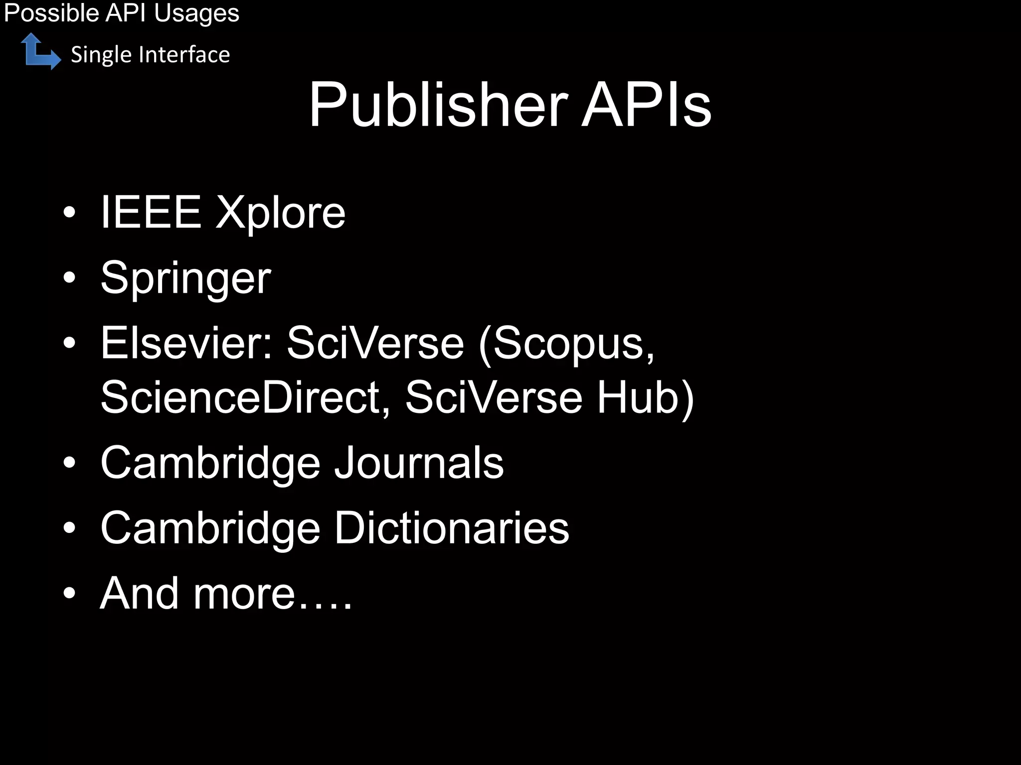 Publisher APIs
• IEEE Xplore
• Springer
• Elsevier: SciVerse (Scopus,
ScienceDirect, SciVerse Hub)
• Cambridge Journals
• Cambridge Dictionaries
• And more….
Possible API Usages
Single Interface
 