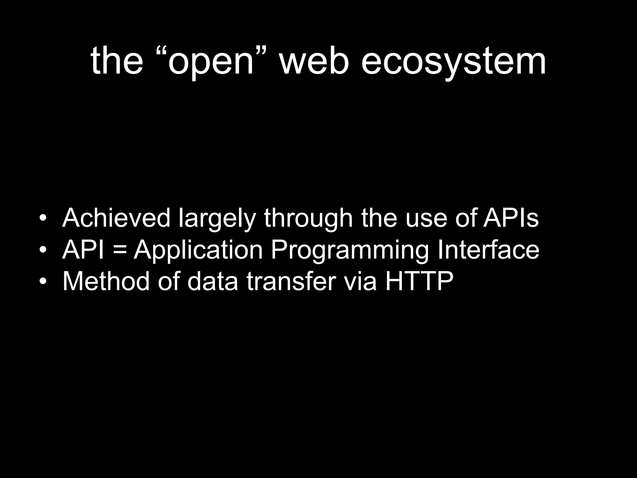 the “open” web ecosystem
• Achieved largely through the use of APIs
• API = Application Programming Interface
• Method of data transfer via HTTP
 