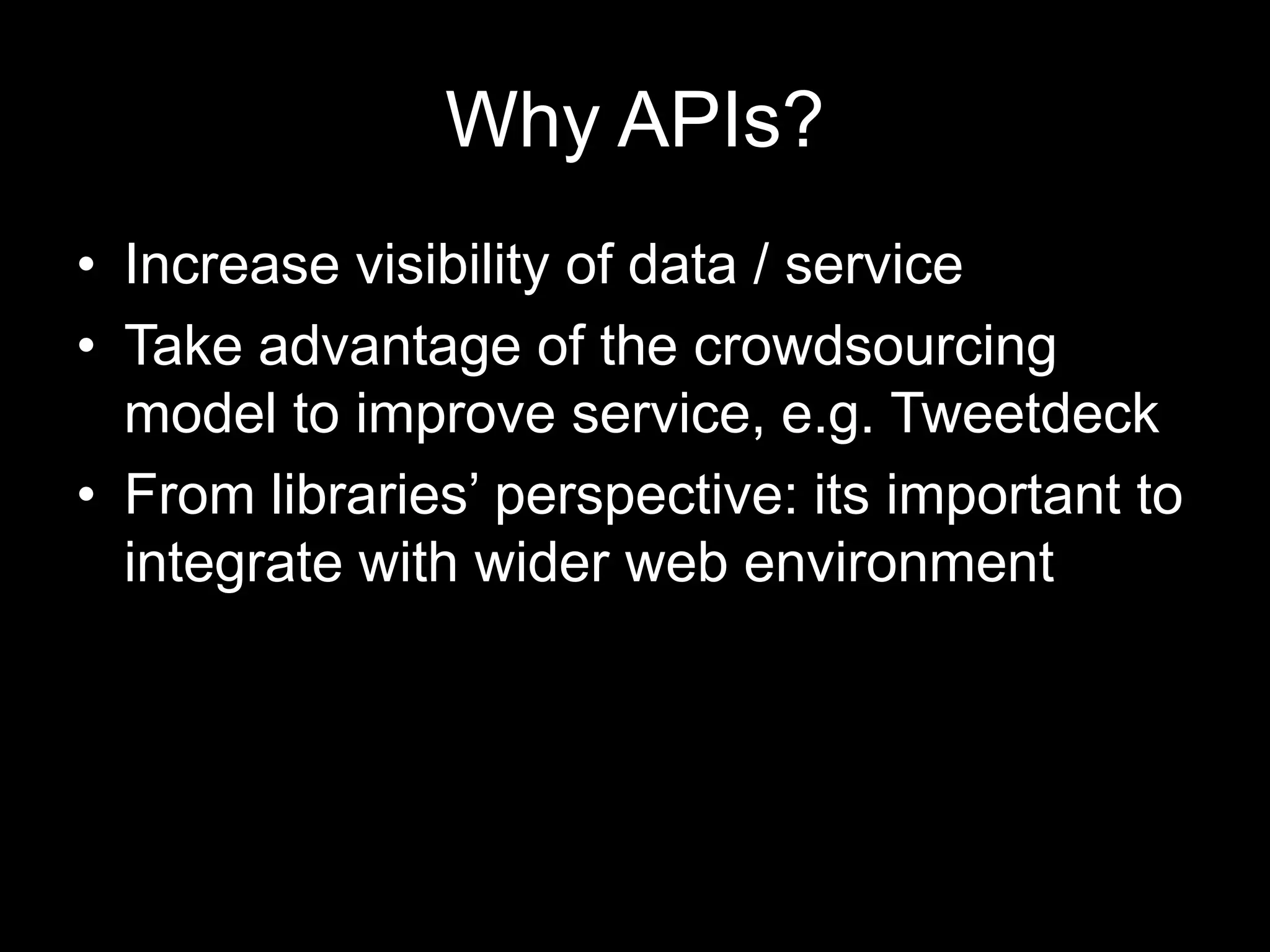 Why APIs?
• Increase visibility of data / service
• Take advantage of the crowdsourcing
model to improve service, e.g. Tweetdeck
• From libraries’ perspective: its important to
integrate with wider web environment
 