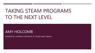TAKING STEAM PROGRAMS
TO THE NEXT LEVEL
AMY HOLCOMB
EXPERIENTIAL LEARNING SUPERVISOR AT SKOKIE PUBLIC LIBRARY
 