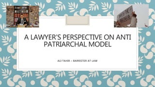 A LAWYER’S PERSPECTIVE ON ANTI
PATRIARCHAL MODEL
ALI TAHIR – BARRISTER AT LAW
 