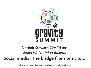 Alasdair Stewart, City Editor  Walla Walla Union-Bulletin Social media: The bridge from print to…   alasdairstewart@wwub.com/losmoros@gmail.com 