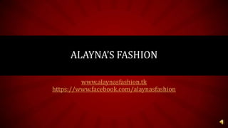 www.alaynasfashion.tk
https://www.facebook.com/alaynasfashion
ALAYNA’S FASHION
 