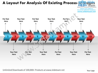 A Layout For Analysis Of Existing Process-12 Stages



Put Text            Your Text              Put Text               Your Text           Put Text               Your Text
 Here                 Here                  Here                    Here               Here                    Here




     1          2         3          4          5          6           7        8          9          10          11          12




           Your Text            Put Text              Your Text            Put Text              Your Text               Put Text
             Here                Here                   Here                Here                   Here                   Here




                                                                                                                           Your Logo
 