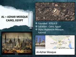  Founded : 970 A.D
 Location : Cairo, Egypt
 Style: Hypostyle Mosque,
Fatimid
AL – AZHAR MOSQUE
CAIRO, EGYPT
 