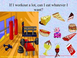 If I workout a lot, can I eat whatever I
want?
http://www.marapets.com/gym.php
http://wisdomquarterly.blogspot.com/2008/10/10-things-food-industry-doesnt-
want-you.html
 