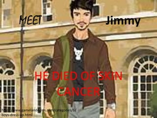 MEET Jimmy
HE DIED OF SKIN
CANCER
http://www.gameland4girls.com/categories/6/
boys-dress-up.html
 