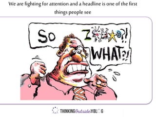 We are fightingfor attentionand a headlineis one of the first
things people see
 