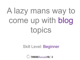 A lazy mans way to
come up with blog
topics
Skill Level: Beginner
 