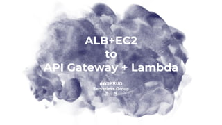 ALB+EC2
to
API Gateway + Lambda
AWSKRUG
Serverless Group
변규현
 