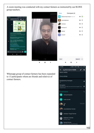 A zoom meeting was conducted with my contact farmers as instructed by our RAWE
group teachers.
Whatsapp group of contact farmers has been expanded
to 13 participants whom are friends and relatives of
contact farmers.
102
 
