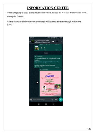 INFORMATION CENTER
Whatsapp group is used as the information center. Shared all AV aids prepared this week
among the farmers.
All the charts and information were shared with contact farmers through Whatsapp
group.
129
 
