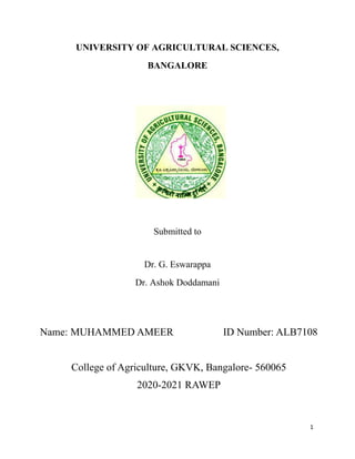 1
UNIVERSITY OF AGRICULTURAL SCIENCES,
BANGALORE
Submitted to
Dr. G. Eswarappa
Dr. Ashok Doddamani
Name: MUHAMMED AMEER ID Number: ALB7108
College of Agriculture, GKVK, Bangalore- 560065
2020-2021 RAWEP
 