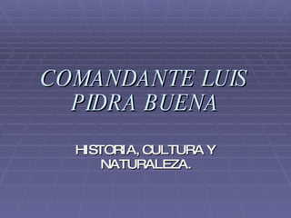 COMANDANTE LUIS PIDRA BUENA HISTORIA, CULTURA Y NATURALEZA. 