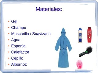 Materiales:

●   Gel
●   Champú
●   Mascarilla / Suavizante
●   Agua
●   Esponja
●   Calefactor
●   Cepillo
●   Albornoz
 