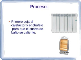 Proceso:


●   Primero coja el
    calefactor y enchúfelo
     para que el cuarto de
    baño se caliente.
 