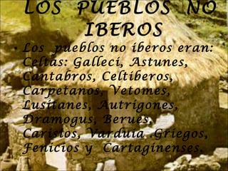 LOS  PUEBLOS  NO  IBEROS Los  pueblos no iberos eran: Celtas: Galleci, Astunes, Cantabros, Celtiberos, Carpetanos, Vetomes, Lusitanes, Autrigones, Dramogus, Berues, Carisios, Varduia .Griegos,  Fenicios y  Cartaginenses. 