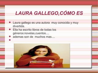 LAURA GALLEGO,CÓMO ES
   Laura gallego es una autora muy conocida y muy
    divertida.
   Ella ha escrito libros de todas los
    géneros:novelas,cuentos....
   ademas son de muchos mas....

 