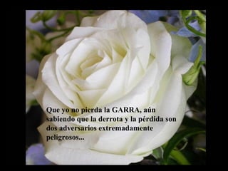 Que yo no pierda la GARRA, aún
sabiendo que la derrota y la pérdida son
dos adversarios extremadamente
peligrosos...
 