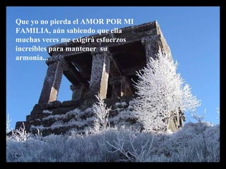 Que yo no pierda el AMOR POR MI
FAMILIA, aún sabiendo que ella
muchas veces me exigirá esfuerzos
increíbles para mantener su
armonía...
 