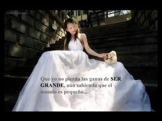 Que yo no pierda las ganas de SER
GRANDE, aún sabiendo que el
mundo es pequeño...
 