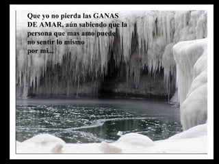 Que yo no pierda las GANAS
DE AMAR, aún sabiendo que la
persona que mas amo puede
no sentir lo mismo
por mi...
 