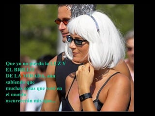 Que yo no pierda la LUZ Y
EL BRILLO
DE LA MIRADA, aún
sabiendo que
muchas cosas que veré en
el mundo
oscurecerán mis ojos...
 