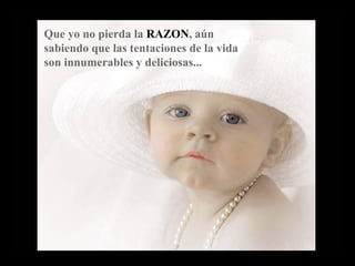 Que yo no pierda la  RAZON , aún sabiendo que las tentaciones de la vida son innumerables y deliciosas... 