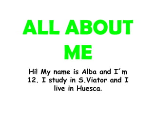 ALL ABOUT
    ME
Hi! My name is Alba and I´m
12. I study in S.Viator and I
        live in Huesca.
 