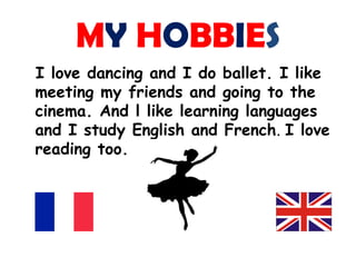 MY HOBBIES
I love dancing and I do ballet. I like
meeting my friends and going to the
cinema. And l like learning languages
and I study English and French. I love
reading too.
 