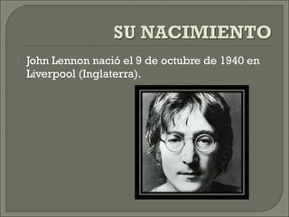  John Lennon nació el 9 de octubre de 1940 en
Liverpool (Inglaterra).