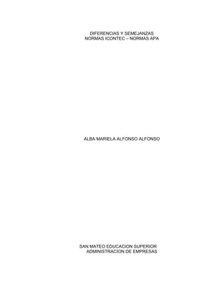 DIFERENCIAS Y SEMEJANZAS 
NORMAS ICONTEC – NORMAS APA 
ALBA MARIELA ALFONSO ALFONSO 
SAN MATEO EDUCACION SUPERIOR 
ADMINISTRACION DE EMPRESAS 
 