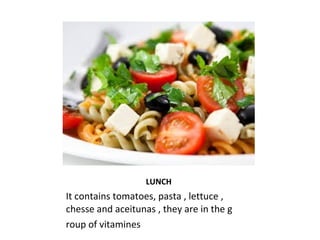 LUNCH 
It contains tomatoes, pasta , lettuce , 
chesse and aceitunas , they are in the g 
roup of vitamines 
 