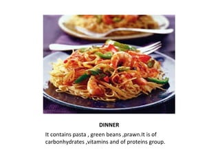 DINNER 
It contains pasta , green beans ,prawn.It is of 
carbonhydrates ,vitamins and of proteins group. 
