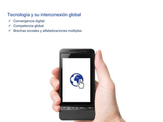 Tecnología y su interconexión global 
Convergencia digital. 
Competencia global. 
Brechas sociales y alfabetizaciones múltiples.  