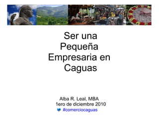 Ser una
  Pequeña
Empresaria en
   Caguas


   Alba R. Leal, MBA
 1ero de diciembre 2010
    #comerciocaguas
 