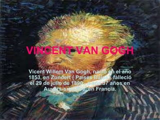 VINCENT VAN GOGH
Vicent Willem Van Gogh, nació en el año
1853, en Zundert ( Países Bajos), falleció
 el 29 de julio de 1890 , a sus 37 años en
       Auvers-sur-Oise, en Francia.
 