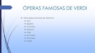 ÓPERAS FAMOSAS DE VERDI
 Otras óperas famosas de Verdi son:
 Aida
 Rigoletto
 La traviata
 Nabucco
 Otelo
 Don Carlos
 El trovador
 Falstaff
 