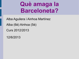 Què amaga la
Barceloneta?
Alba Aguilera i Ainhoa Martínez
Alba (6è) Ainhoa (5è)
Curs 2012/2013
12/6/2013
 