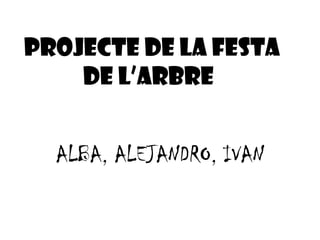 PROJECTE DE LA FESTA
DE L’ARBRE
ALBA, ALEJANDRO, IVAN
 