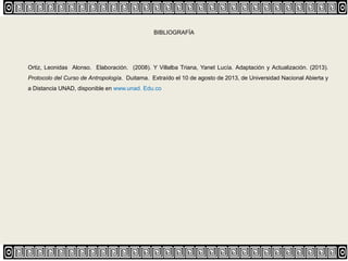 BIBLIOGRAFÍA
Ortiz, Leonidas Alonso. Elaboración. (2008). Y Villalba Triana, Yanet Lucía. Adaptación y Actualización. (2013).
Protocolo del Curso de Antropología. Duitama. Extraído el 10 de agosto de 2013, de Universidad Nacional Abierta y
a Distancia UNAD, disponible en www.unad. Edu.co
 