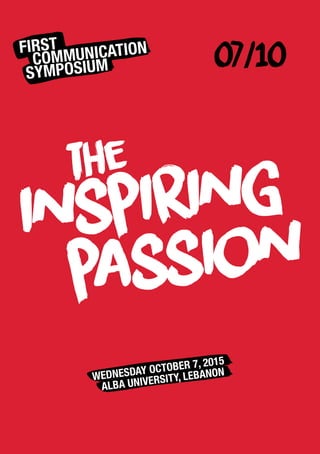 07/10FIRST
COMMUNICATION
SYMPOSIUM
WEDNESDAY OCTOBER 7, 2015
ALBA UNIVERSITY, LEBANON
the
inspiring
passion
 