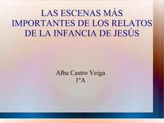 LAS ESCENAS MÁS IMPORTANTES DE LOS RELATOS DE LA INFANCIA DE JESÚS Alba Castro Veiga 1ºA 
