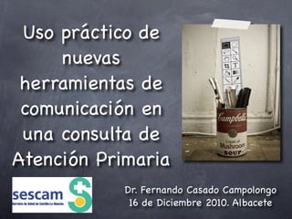 Uso práctico de
     nuevas
 herramientas de
 comunicación en
 una consulta de
Atención Primaria
            Dr. Fernando Casado Campolongo
             16 de Diciembre 2010. Albacete
 