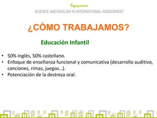 ¿CÓMO TRABAJAMOS?
Educación Infantil
• 50% inglés, 50% castellano.
• Enfoque de enseñanza funcional y comunicativa (desarrollo auditivo,
canciones, rimas, juegos…).
• Potenciación de la destreza oral.
 