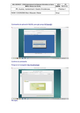 IES L’ESTATUT – CFGS Administració de Sistemes Informàtics en Xarxa UF 4 P1
M15: Mòdul de DUAL DATA: 19/11/15
P1. Avaries, manteniment i Gestió d'incidències. Pràctica 1
NOM I COGNOMS:Marc Albacete Villada Grup:
Contraseña de aplicación MySQL para glpi pongo M15asix@1
Confirmo la contraseña
Pongo en el navegador http://localhost/glpi
Me logeo.
 