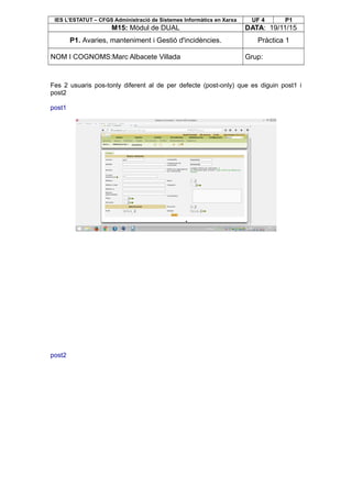 IES L’ESTATUT – CFGS Administració de Sistemes Informàtics en Xarxa UF 4 P1
M15: Mòdul de DUAL DATA: 19/11/15
P1. Avaries, manteniment i Gestió d'incidències. Pràctica 1
NOM I COGNOMS:Marc Albacete Villada Grup:
Fes 2 usuaris pos-tonly diferent al de per defecte (post-only) que es diguin post1 i
post2
post1
post2
 