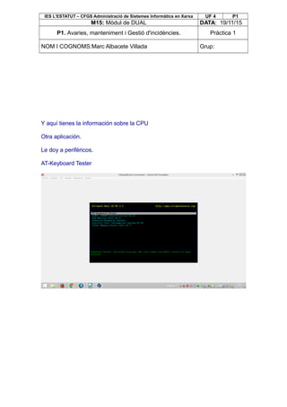 IES L’ESTATUT – CFGS Administració de Sistemes Informàtics en Xarxa UF 4 P1
M15: Mòdul de DUAL DATA: 19/11/15
P1. Avaries, manteniment i Gestió d'incidències. Pràctica 1
NOM I COGNOMS:Marc Albacete Villada Grup:
Y aquí tienes la información sobre la CPU
Otra aplicación.
Le doy a periféricos.
AT-Keyboard Tester
 